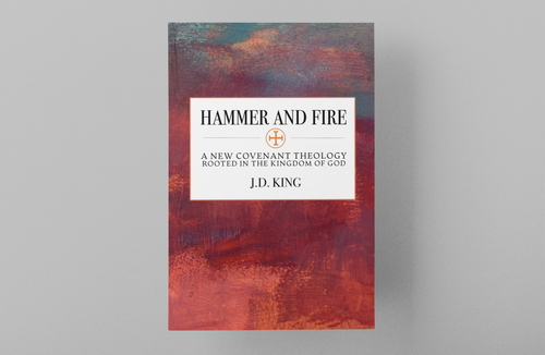 Hammer and Fire: A New Covenant Theology Rooted in the Kingdom of God | Hardback Book | J.D. King